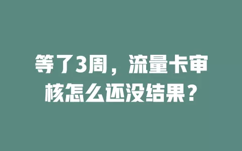 等了3周，流量卡审核怎么还没结果？