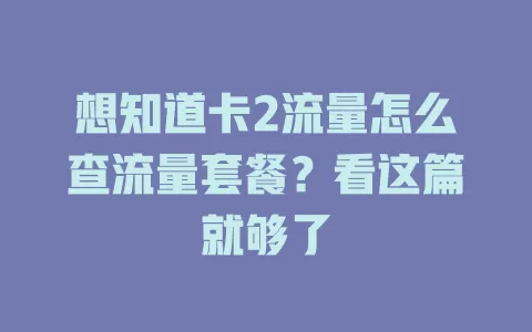 想知道卡2流量怎么查流量套餐？看这篇就够了