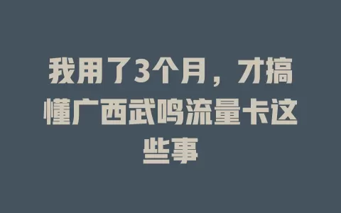 我用了3个月，才搞懂广西武鸣流量卡这些事
