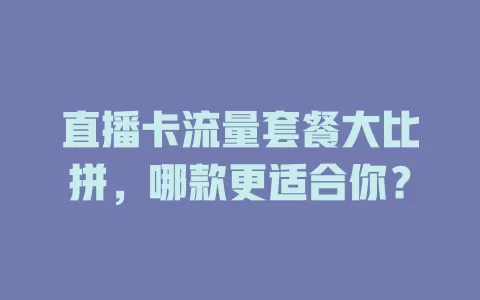 直播卡流量套餐大比拼，哪款更适合你？