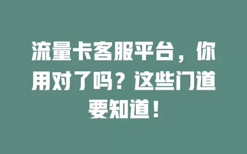 流量卡客服平台，你用对了吗？这些门道要知道！