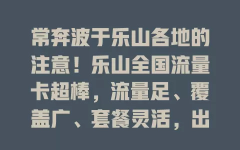 常奔波于乐山各地的注意！乐山全国流量卡超棒，流量足、覆盖广、套餐灵活，出差外地或本地“移动族”用着超方便，别犹豫，赶紧选它享便捷网络