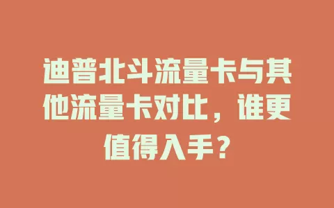 迪普北斗流量卡与其他流量卡对比，谁更值得入手？