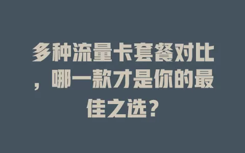 多种流量卡套餐对比，哪一款才是你的最佳之选？