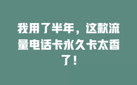 我用了半年，这款流量电话卡永久卡太香了！