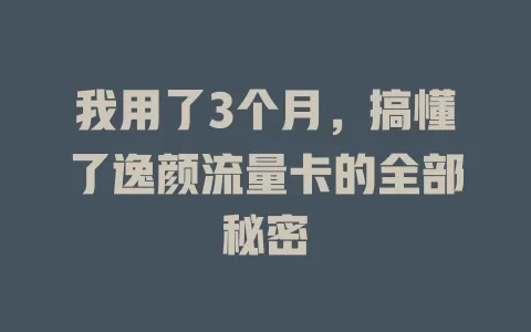 我用了3个月，搞懂了逸颜流量卡的全部秘密