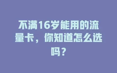 不满16岁能用的流量卡，你知道怎么选吗？
