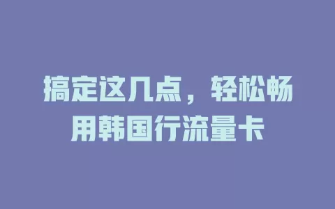 搞定这几点，轻松畅用韩国行流量卡