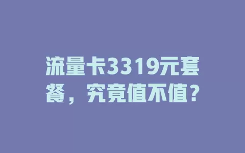 流量卡3319元套餐，究竟值不值？
