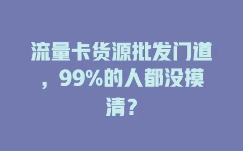 流量卡货源批发门道，99%的人都没摸清？