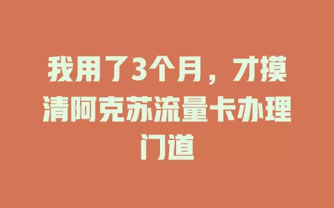 我用了3个月，才摸清阿克苏流量卡办理门道