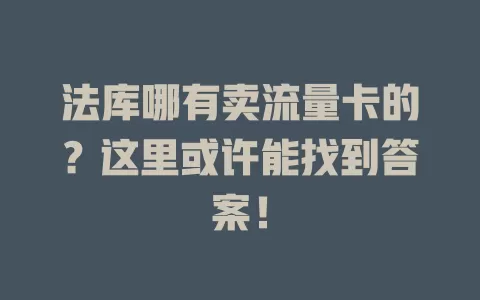 法库哪有卖流量卡的？这里或许能找到答案！