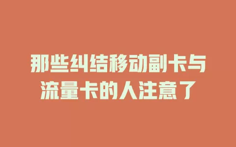 那些纠结移动副卡与流量卡的人注意了