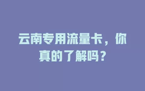 云南专用流量卡，你真的了解吗？