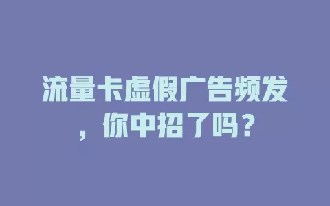 流量卡虚假广告频发，你中招了吗？