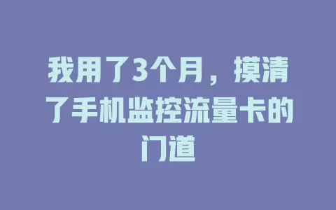 我用了3个月，摸清了手机监控流量卡的门道