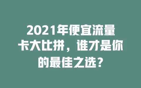 2021年便宜流量卡大比拼，谁才是你的最佳之选？