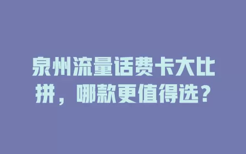 泉州流量话费卡大比拼，哪款更值得选？