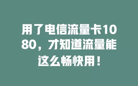 用了电信流量卡1080，才知道流量能这么畅快用！
