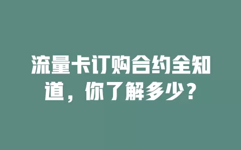 流量卡订购合约全知道，你了解多少？
