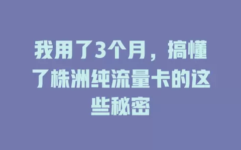 我用了3个月，搞懂了株洲纯流量卡的这些秘密