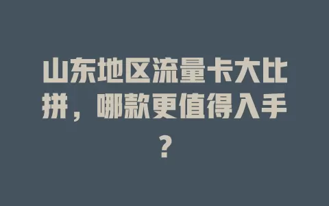 山东地区流量卡大比拼，哪款更值得入手？