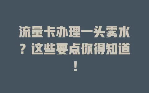 流量卡办理一头雾水？这些要点你得知道！