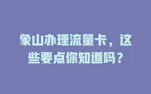 象山办理流量卡，这些要点你知道吗？