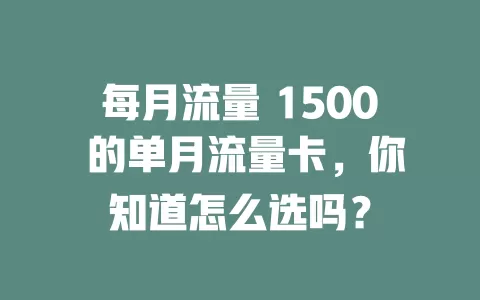 每月流量 1500 的单月流量卡，你知道怎么选吗？
