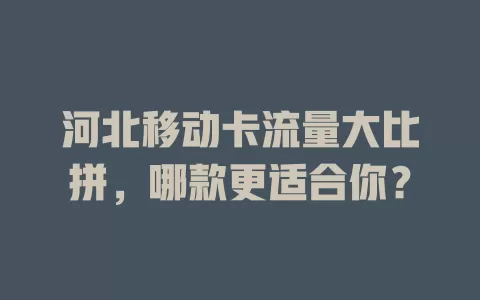 河北移动卡流量大比拼，哪款更适合你？