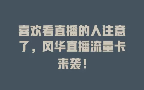 喜欢看直播的人注意了，风华直播流量卡来袭！