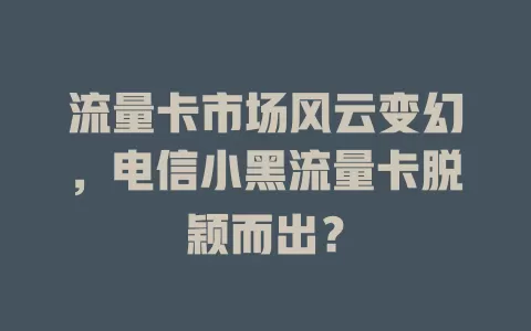 流量卡市场风云变幻，电信小黑流量卡脱颖而出？