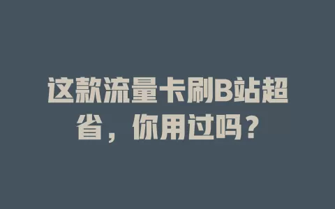 这款流量卡刷B站超省，你用过吗？