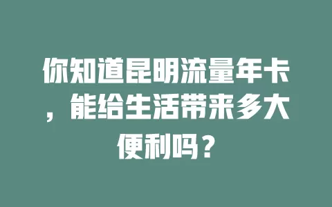 你知道昆明流量年卡，能给生活带来多大便利吗？