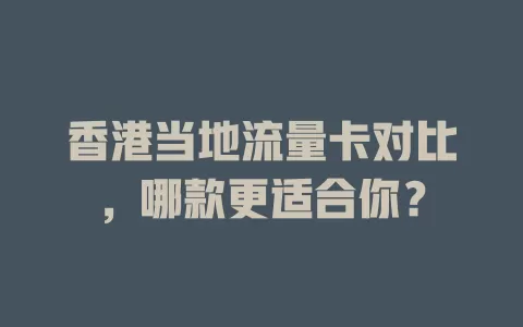香港当地流量卡对比，哪款更适合你？