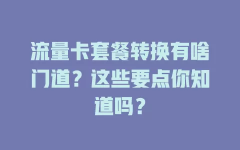 流量卡套餐转换有啥门道？这些要点你知道吗？