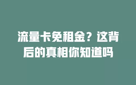 流量卡免租金？这背后的真相你知道吗