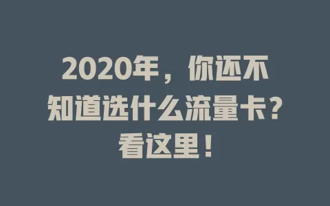 2020年，你还不知道选什么流量卡？看这里！