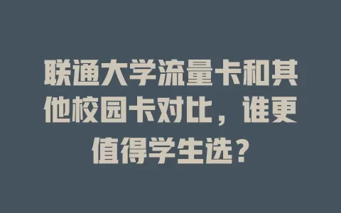 联通大学流量卡和其他校园卡对比，谁更值得学生选？