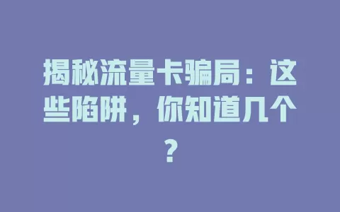 揭秘流量卡骗局：这些陷阱，你知道几个？
