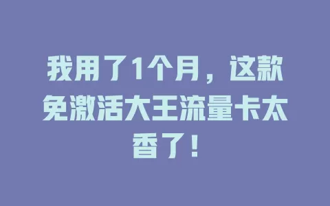 我用了1个月，这款免激活大王流量卡太香了！
