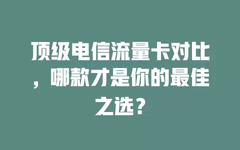 顶级电信流量卡对比，哪款才是你的最佳之选？