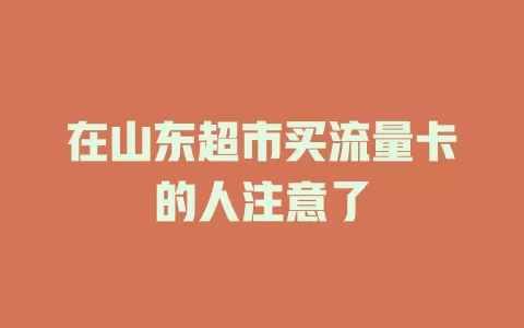在山东超市买流量卡的人注意了
