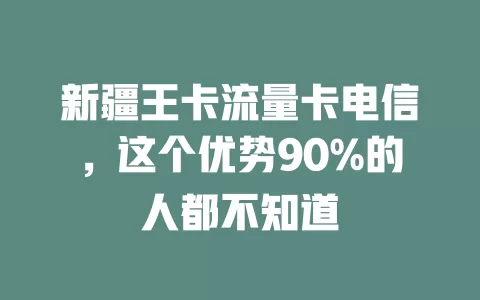 新疆王卡流量卡电信，这个优势90%的人都不知道