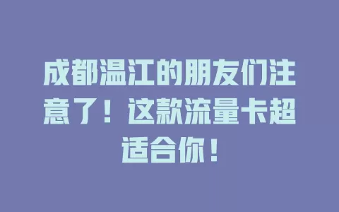 成都温江的朋友们注意了！这款流量卡超适合你！