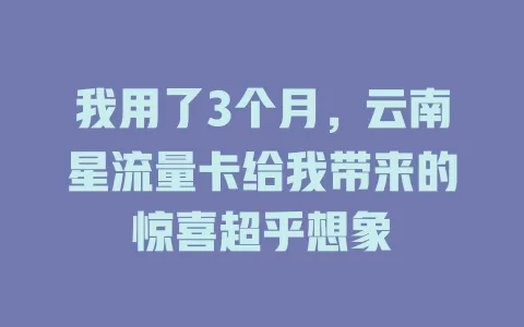 我用了3个月，云南星流量卡给我带来的惊喜超乎想象