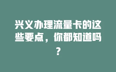 兴义办理流量卡的这些要点，你都知道吗？