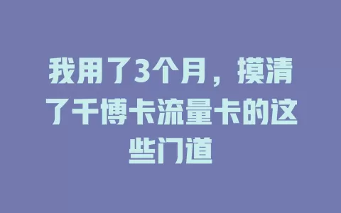 我用了3个月，摸清了千博卡流量卡的这些门道