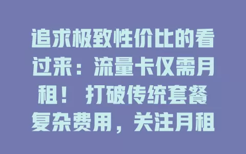 追求极致性价比的看过来：流量卡仅需月租！ 打破传统套餐复杂费用，关注月租轻松掌握成本，自由规划流量，使用更灵活，通信市场选择多，重塑流量成本认知，让网络生活更轻松实惠