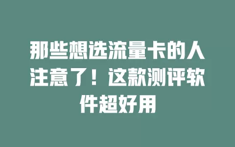 那些想选流量卡的人注意了！这款测评软件超好用